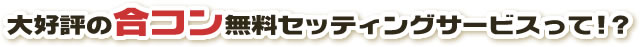 大好評の合コン無料セッティングサービスって！？